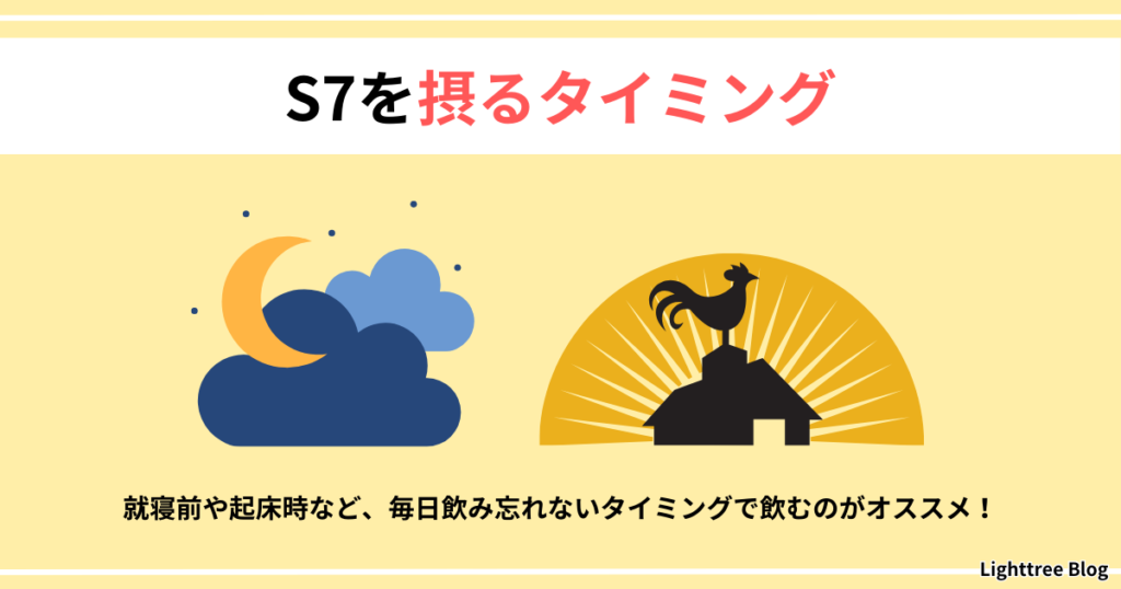 【S7を摂るタイミング】就寝前や起床時など、毎日飲み忘れないタイミングで飲むのがオススメ！